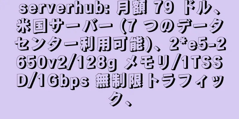 serverhub: 月額 79 ドル、米国サーバー (7 つのデータセンター利用可能)、2*e5-2650v2/128g メモリ/1TSSD/1Gbps 無制限トラフィック、