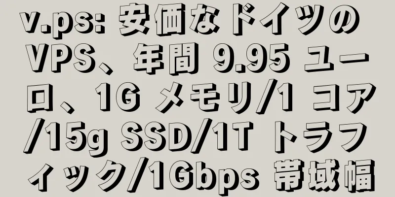 v.ps: 安価なドイツの VPS、年間 9.95 ユーロ、1G メモリ/1 コア/15g SSD/1T トラフィック/1Gbps 帯域幅