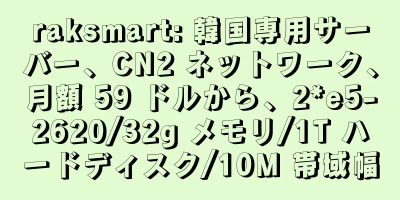 raksmart: 韓国専用サーバー、CN2 ネットワーク、月額 59 ドルから、2*e5-2620/32g メモリ/1T ハードディスク/10M 帯域幅