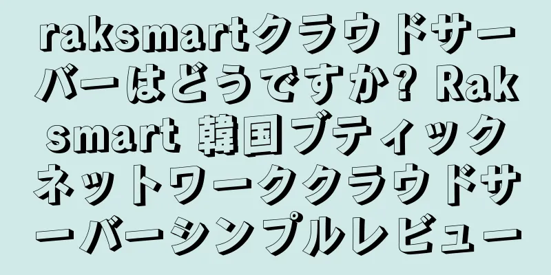 raksmartクラウドサーバーはどうですか? Raksmart 韓国ブティックネットワーククラウドサーバーシンプルレビュー