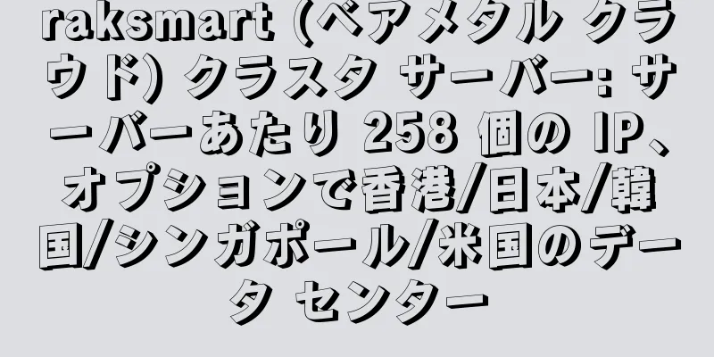 raksmart (ベアメタル クラウド) クラスタ サーバー: サーバーあたり 258 個の IP、オプションで香港/日本/韓国/シンガポール/米国のデータ センター