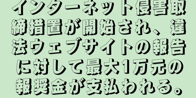 インターネット侵害取締措置が開始され、違法ウェブサイトの報告に対して最大1万元の報奨金が支払われる。