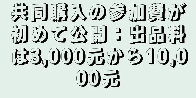共同購入の参加費が初めて公開：出品料は3,000元から10,000元