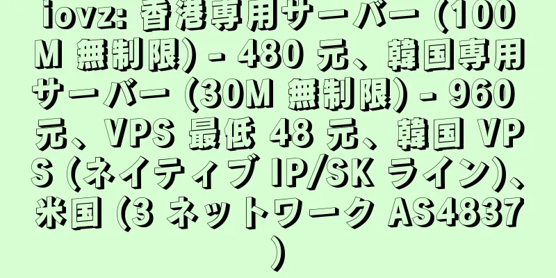 iovz: 香港専用サーバー (100M 無制限) - 480 元、韓国専用サーバー (30M 無制限) - 960 元、VPS 最低 48 元、韓国 VPS (ネイティブ IP/SK ライン)、米国 (3 ネットワーク AS4837)