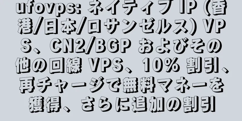 ufovps: ネイティブ IP (香港/日本/ロサンゼルス) VPS、CN2/BGP およびその他の回線 VPS、10% 割引、再チャージで無料マネーを獲得、さらに追加の割引