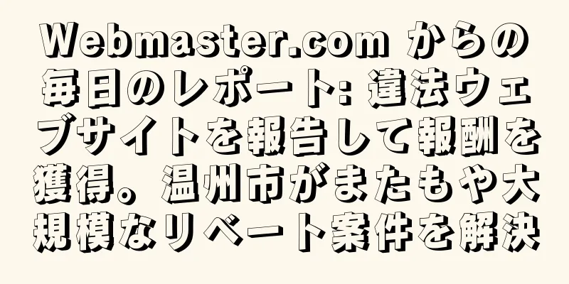 Webmaster.com からの毎日のレポート: 違法ウェブサイトを報告して報酬を獲得。温州市がまたもや大規模なリベート案件を解決