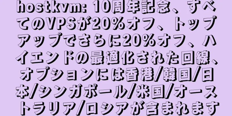 hostkvm: 10周年記念、すべてのVPSが20%オフ、トップアップでさらに20%オフ、ハイエンドの最適化された回線、オプションには香港/韓国/日本/シンガポール/米国/オーストラリア/ロシアが含まれます