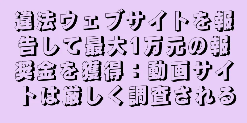 違法ウェブサイトを報告して最大1万元の報奨金を獲得：動画サイトは厳しく調査される