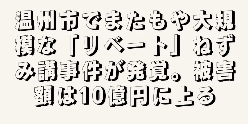 温州市でまたもや大規模な「リベート」ねずみ講事件が発覚。被害額は10億円に上る