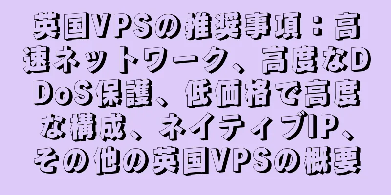 英国VPSの推奨事項：高速ネットワーク、高度なDDoS保護、低価格で高度な構成、ネイティブIP、その他の英国VPSの概要