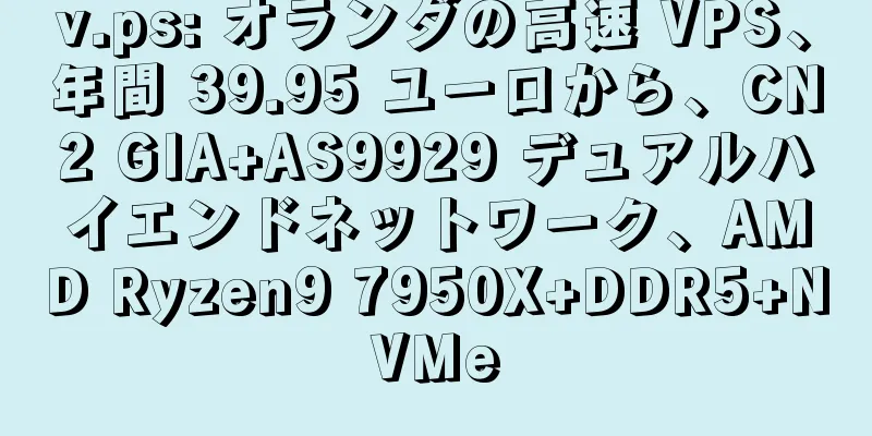 v.ps: オランダの高速 VPS、年間 39.95 ユーロから、CN2 GIA+AS9929 デュアルハイエンドネットワーク、AMD Ryzen9 7950X+DDR5+NVMe