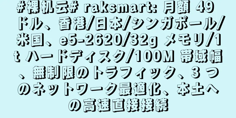 #裸机云# raksmart: 月額 49 ドル、香港/日本/シンガポール/米国、e5-2620/32g メモリ/1t ハードディスク/100M 帯域幅、無制限のトラフィック、3 つのネットワーク最適化、本土への高速直接接続