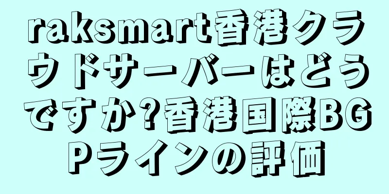 raksmart香港クラウドサーバーはどうですか?香港国際BGPラインの評価