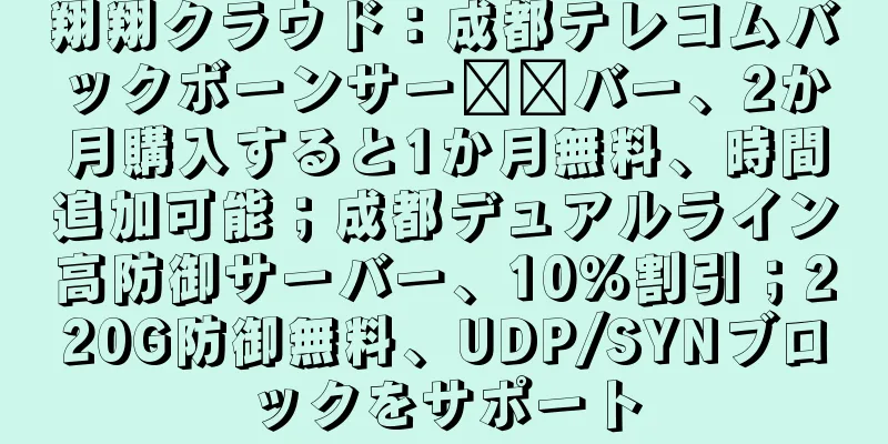 翔翔クラウド：成都テレコムバックボーンサー​​バー、2か月購入すると1か月無料、時間追加可能；成都デュアルライン高防御サーバー、10％割引；220G防御無料、UDP/SYNブロックをサポート