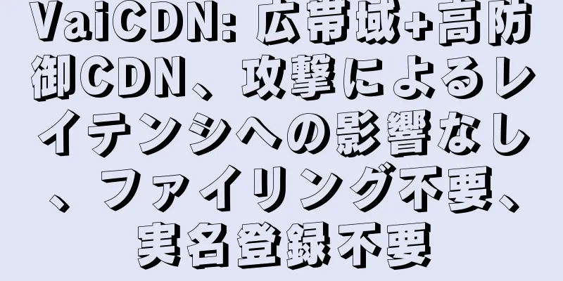 VaiCDN: 広帯域+高防御CDN、攻撃によるレイテンシへの影響なし、ファイリング不要、実名登録不要