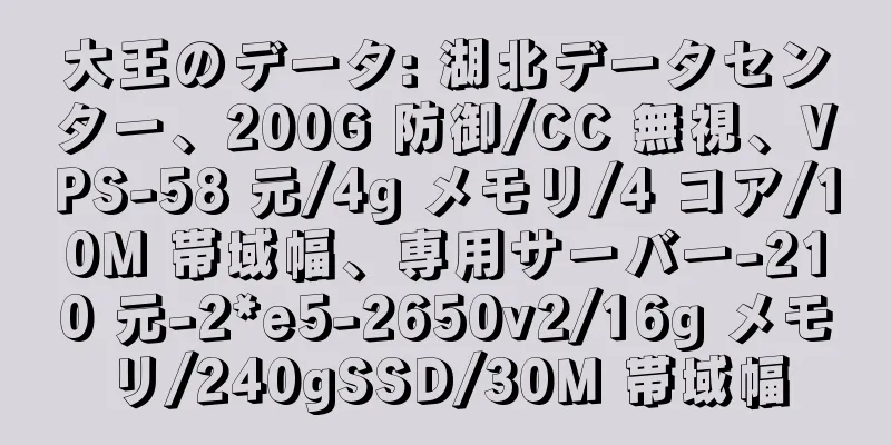 大王のデータ: 湖北データセンター、200G 防御/CC 無視、VPS-58 元/4g メモリ/4 コア/10M 帯域幅、専用サーバー-210 元-2*e5-2650v2/16g メモリ/240gSSD/30M 帯域幅