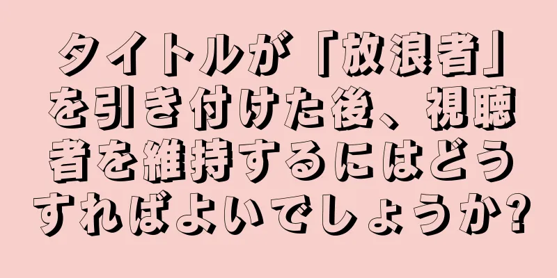 タイトルが「放浪者」を引き付けた後、視聴者を維持するにはどうすればよいでしょうか?