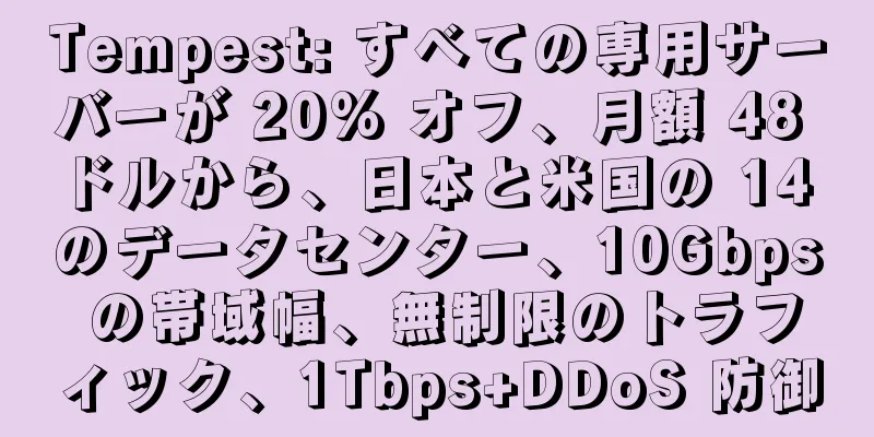 Tempest: すべての専用サーバーが 20% オフ、月額 48 ドルから、日本と米国の 14 のデータセンター、10Gbps の帯域幅、無制限のトラフィック、1Tbps+DDoS 防御