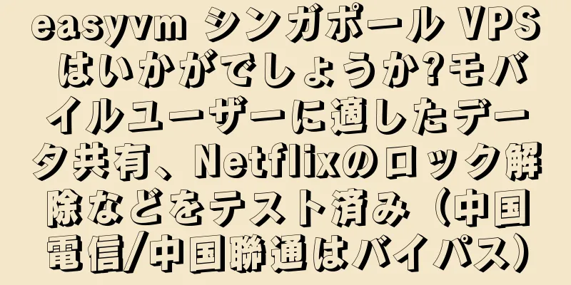 easyvm シンガポール VPS はいかがでしょうか?モバイルユーザーに適したデータ共有、Netflixのロック解除などをテスト済み（中国電信/中国聯通はバイパス）