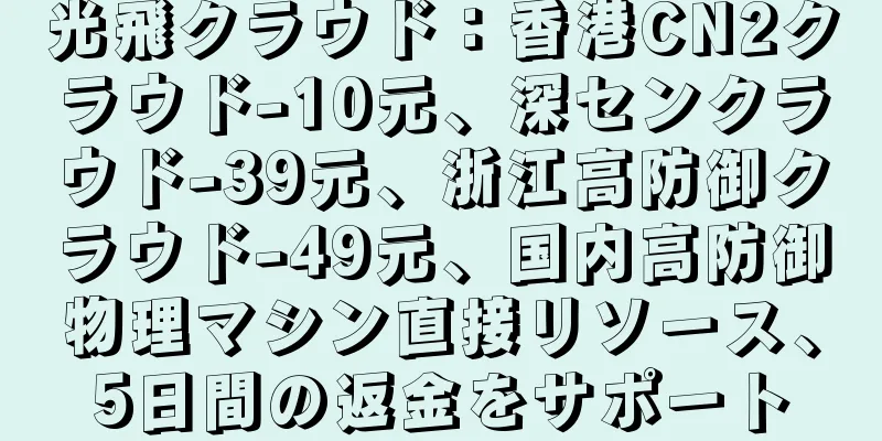 光飛クラウド：香港CN2クラウド-10元、深センクラウド-39元、浙江高防御クラウド-49元、国内高防御物理マシン直接リソース、5日間の返金をサポート
