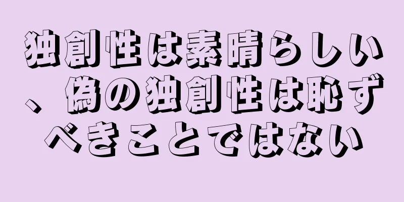 独創性は素晴らしい、偽の独創性は恥ずべきことではない