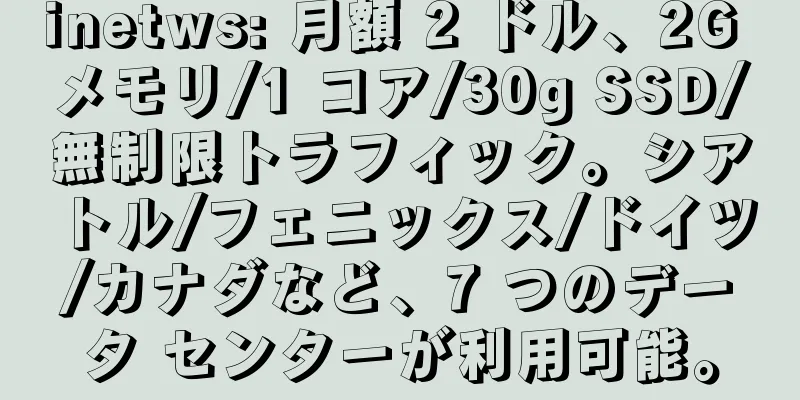 inetws: 月額 2 ドル、2G メモリ/1 コア/30g SSD/無制限トラフィック。シアトル/フェニックス/ドイツ/カナダなど、7 つのデータ センターが利用可能。
