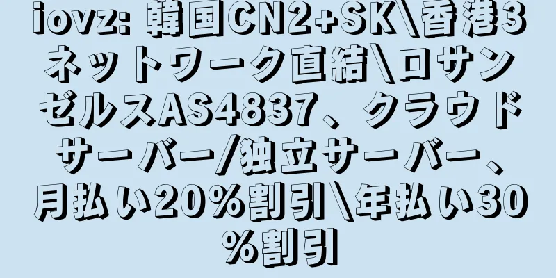 iovz: 韓国CN2+SK\香港3ネットワーク直結\ロサンゼルスAS4837、クラウドサーバー/独立サーバー、月払い20%割引\年払い30%割引