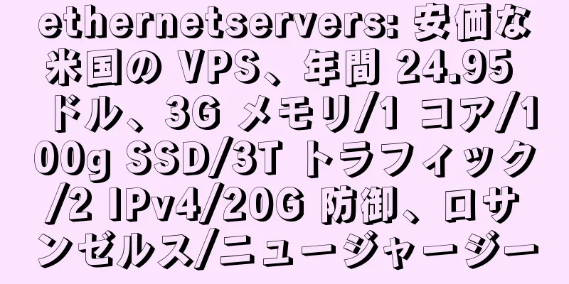 ethernetservers: 安価な米国の VPS、年間 24.95 ドル、3G メモリ/1 コア/100g SSD/3T トラフィック/2 IPv4/20G 防御、ロサンゼルス/ニュージャージー