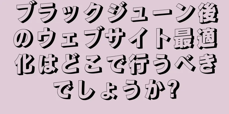 ブラックジューン後のウェブサイト最適化はどこで行うべきでしょうか?