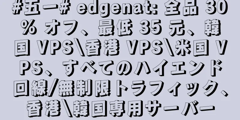 #五一# edgenat: 全品 30% オフ、最低 35 元、韓国 VPS\香港 VPS\米国 VPS、すべてのハイエンド回線/無制限トラフィック、香港\韓国専用サーバー