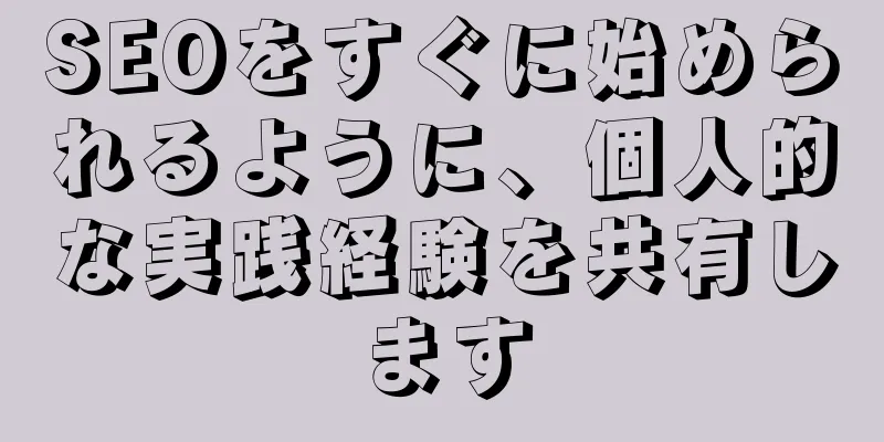 SEOをすぐに始められるように、個人的な実践経験を共有します
