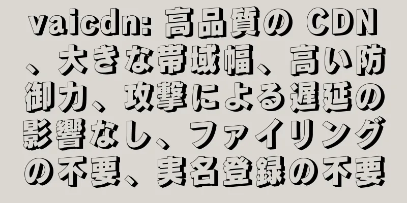 vaicdn: 高品質の CDN、大きな帯域幅、高い防御力、攻撃による遅延の影響なし、ファイリングの不要、実名登録の不要
