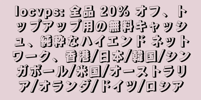 locvps: 全品 20% オフ、トップアップ用の無料キャッシュ、純粋なハイエンド ネットワーク、香港/日本/韓国/シンガポール/米国/オーストラリア/オランダ/ドイツ/ロシア