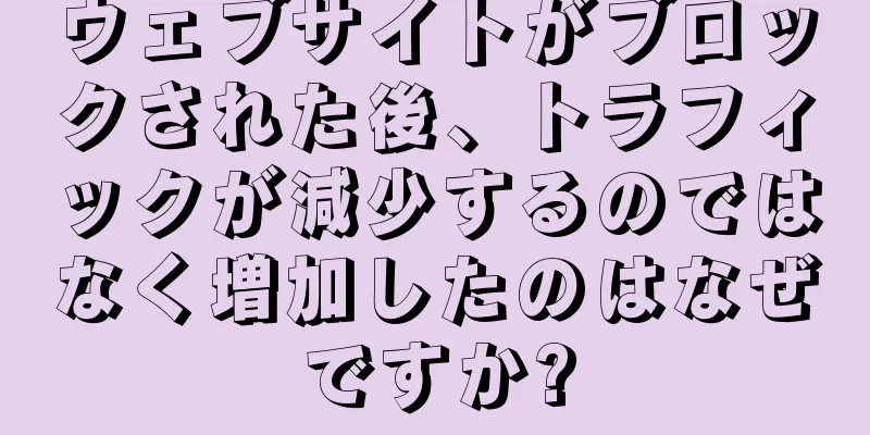 ウェブサイトがブロックされた後、トラフィックが減少するのではなく増加したのはなぜですか?