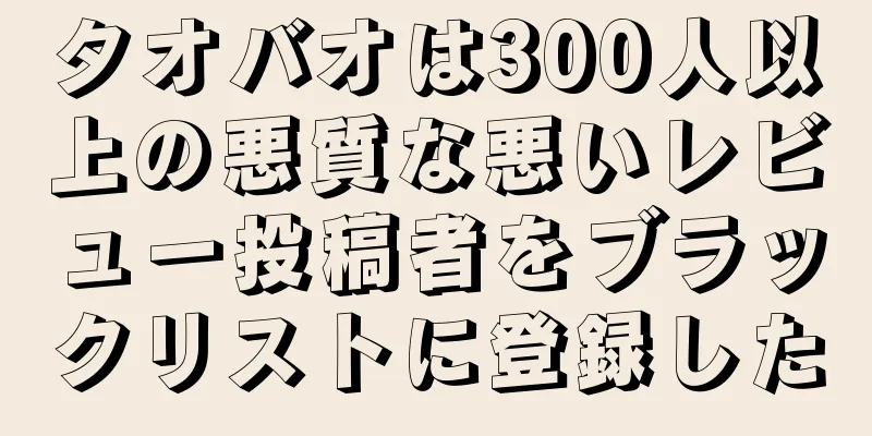 タオバオは300人以上の悪質な悪いレビュー投稿者をブラックリストに登録した