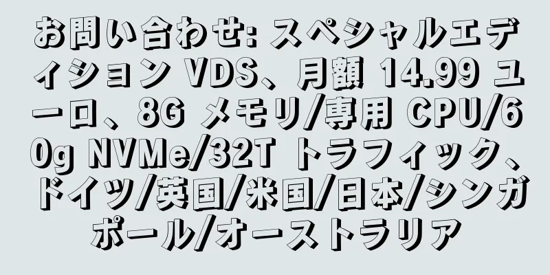 お問い合わせ: スペシャルエディション VDS、月額 14.99 ユーロ、8G メモリ/専用 CPU/60g NVMe/32T トラフィック、ドイツ/英国/米国/日本/シンガポール/オーストラリア