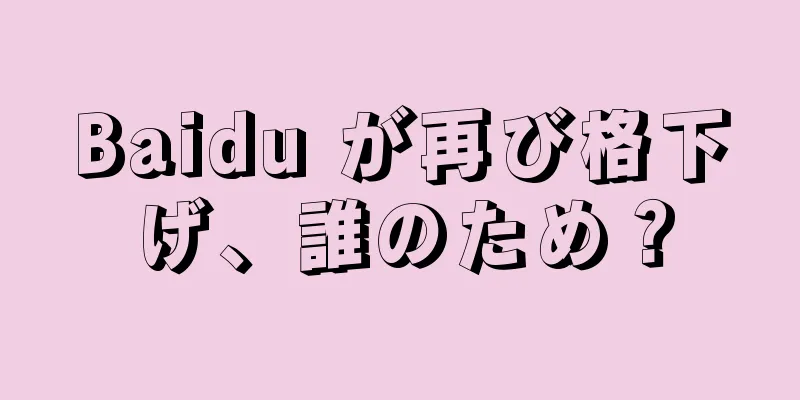 Baidu が再び格下げ、誰のため？