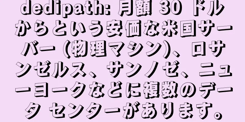 dedipath: 月額 30 ドルからという安価な米国サーバー (物理マシン)、ロサンゼルス、サンノゼ、ニューヨークなどに複数のデータ センターがあります。
