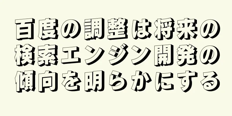 百度の調整は将来の検索エンジン開発の傾向を明らかにする