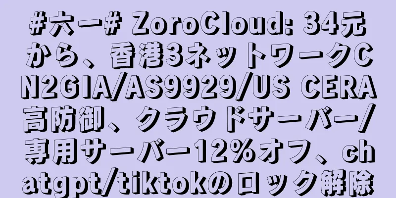 #六一# ZoroCloud: 34元から、香港3ネットワークCN2GIA/AS9929/US CERA高防御、クラウドサーバー/専用サーバー12%オフ、chatgpt/tiktokのロック解除