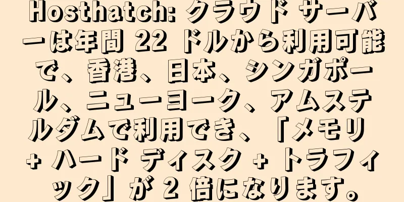 Hosthatch: クラウド サーバーは年間 22 ドルから利用可能で、香港、日本、シンガポール、ニューヨーク、アムステルダムで利用でき、「メモリ + ハード ディスク + トラフィック」が 2 倍になります。