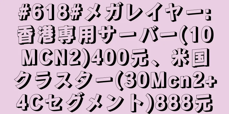 #618#メガレイヤー:香港専用サーバー(10MCN2)400元、米国クラスター(30Mcn2+4Cセグメント)888元