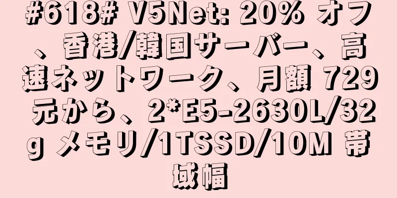 #618# V5Net: 20% オフ、香港/韓国サーバー、高速ネットワーク、月額 729 元から、2*E5-2630L/32g メモリ/1TSSD/10M 帯域幅