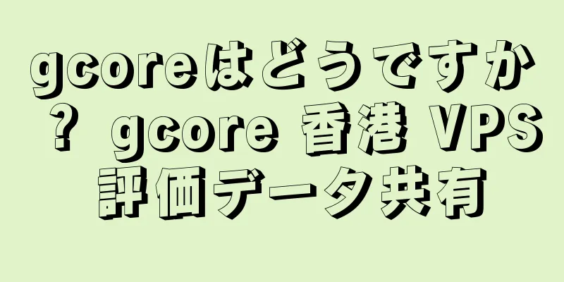 gcoreはどうですか？ gcore 香港 VPS 評価データ共有
