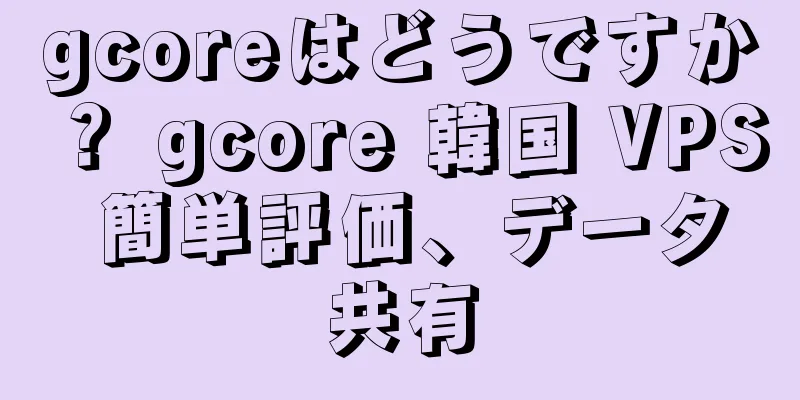 gcoreはどうですか？ gcore 韓国 VPS 簡単評価、データ共有