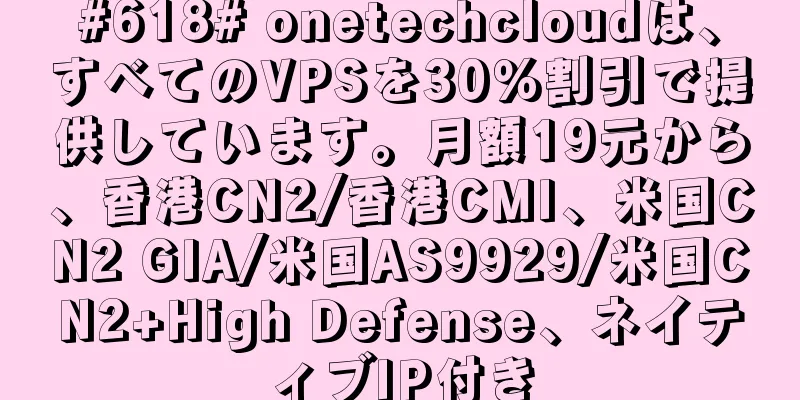 #618# onetechcloudは、すべてのVPSを30％割引で提供しています。月額19元から、香港CN2/香港CMI、米国CN2 GIA/米国AS9929/米国CN2+High Defense、ネイティブIP付き