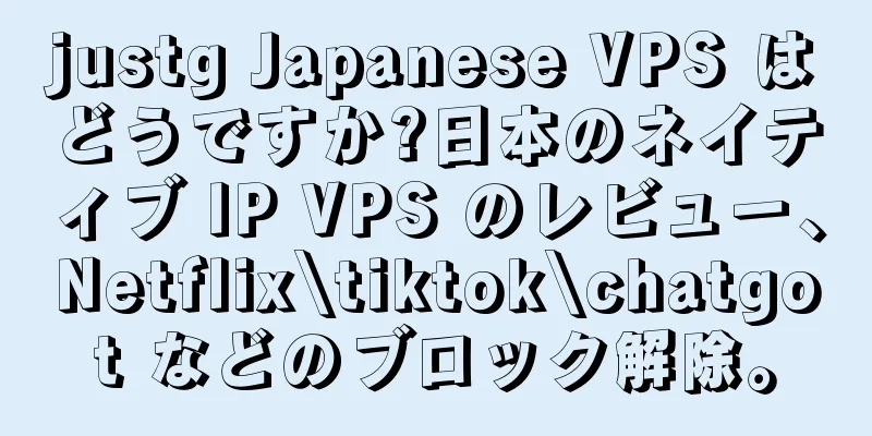 justg Japanese VPS はどうですか?日本のネイティブ IP VPS のレビュー、Netflix\tiktok\chatgot などのブロック解除。