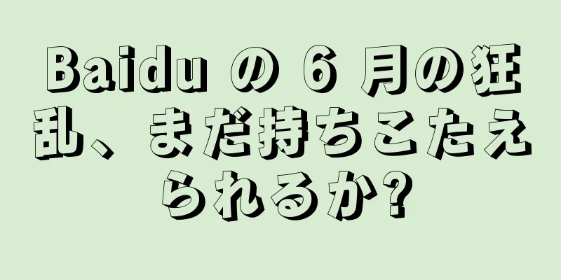 Baidu の 6 月の狂乱、まだ持ちこたえられるか?