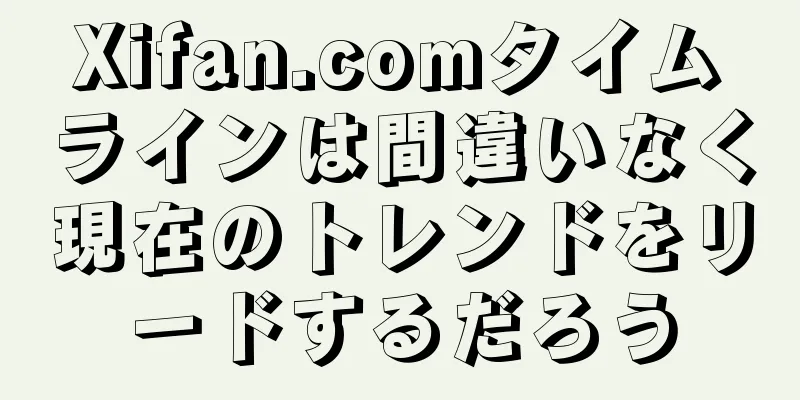 Xifan.comタイムラインは間違いなく現在のトレンドをリードするだろう