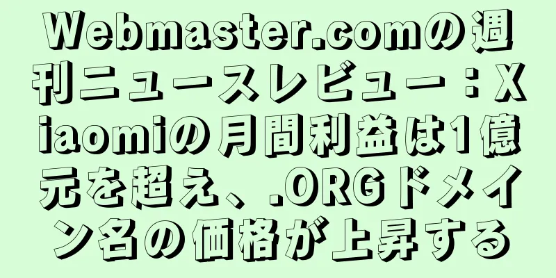 Webmaster.comの週刊ニュースレビュー：Xiaomiの月間利益は1億元を超え、.ORGドメイン名の価格が上昇する